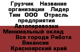 Грузчик › Название организации ­ Лидер Тим, ООО › Отрасль предприятия ­ Автоперевозки › Минимальный оклад ­ 19 000 - Все города Работа » Вакансии   . Красноярский край,Бородино г.